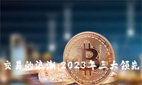 探索虚拟币交易的浪潮：2023年三大领先交易所详解