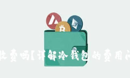 转冷钱包需要收费吗？详解冷钱包的费用问题与使用技巧