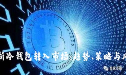 全面解析冷钱包转入市场：趋势、策略与风险管理