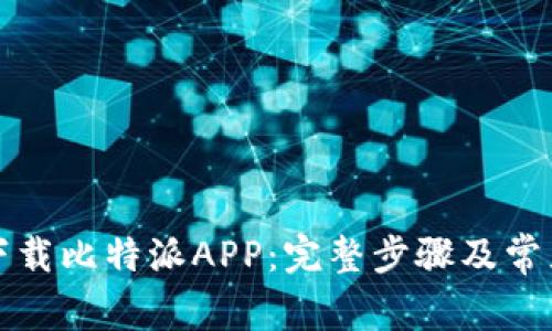 如何顺利下载比特派APP：完整步骤及常见问题解答
