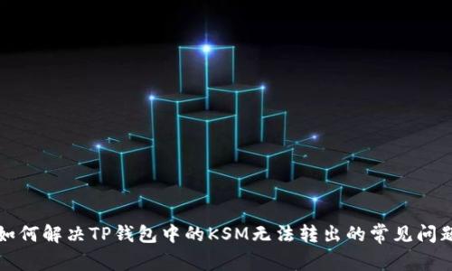 如何解决TP钱包中的KSM无法转出的常见问题