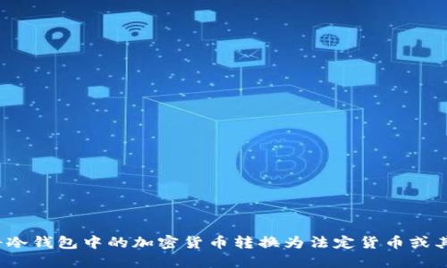 如何安全地将冷钱包中的加密货币转换为法定货币或其他数字资产？