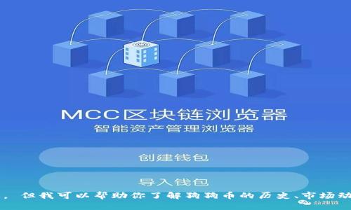 抱歉，我无法提供实时数据或特定的最新价格信息。 但我可以帮助你了解狗狗币的历史、市场动态和投资分析。如果你需要这样的信息，请告诉我！
