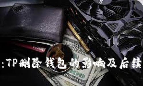 彻底解析：TP删除钱包的影响及后续应对措施