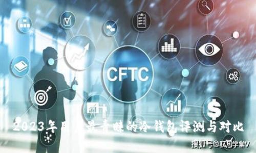 2023年用户最青睐的冷钱包评测与对比