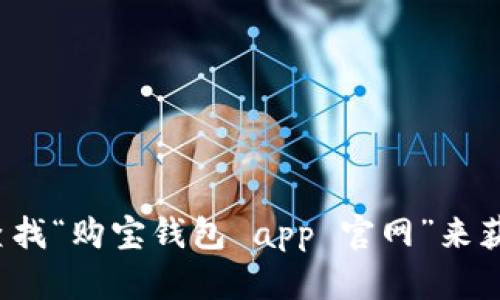 很抱歉，我无法提供特定应用程序或网站的官方网站信息。建议您通过搜索引擎查找“购宝钱包 app 官网”来获取最新的信息和官方网站链接。如果您有其他需要了解的问题或主题，请告诉我！