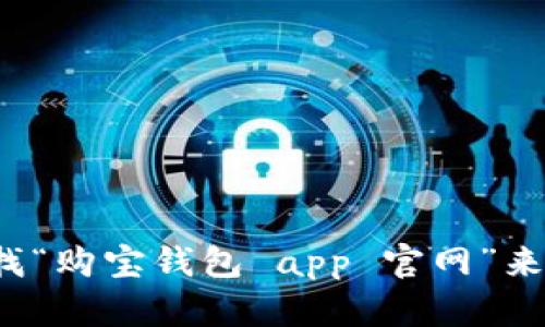 很抱歉，我无法提供特定应用程序或网站的官方网站信息。建议您通过搜索引擎查找“购宝钱包 app 官网”来获取最新的信息和官方网站链接。如果您有其他需要了解的问题或主题，请告诉我！