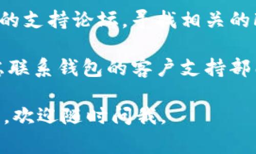 很抱歉，我无法提供关于该特定问题的直接解决方案。不过，我可以给你一些通常可以帮助解决这类问题的一般建议：

1. **检查网络连接**: 确保你的设备连接到了稳定的网络。有时候网络不稳定可能导致钱包功能无法正常使用。

2. **更新应用程序**: 确保你使用的是钱包的最新版本。如果有更新可用，尝试下载并安装最新版本。

3. **清除缓存**: 在设备的设置中找到应用程序管理，清除钱包应用的缓存和数据，这可能会解决一些临时问题。

4. **重新启动设备**: 有时，简单的重启能够解决许多技术故障。

5. **查阅官方指南**: 访问钱包的官方网站或他们的支持论坛，寻找相关的FAQ或用户指南，可能会有针对这个问题的具体说明。

6. **联系客服支持**: 如果以上方法都不奏效，考虑联系钱包的客户支持部门，向他们描述你的问题并寻求帮助。 

希望这些建议能对你有所帮助！如果你还有其他问题，欢迎随时问我。