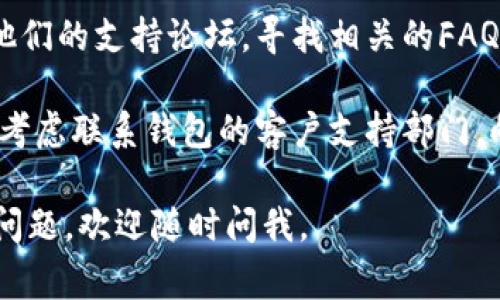 很抱歉，我无法提供关于该特定问题的直接解决方案。不过，我可以给你一些通常可以帮助解决这类问题的一般建议：

1. **检查网络连接**: 确保你的设备连接到了稳定的网络。有时候网络不稳定可能导致钱包功能无法正常使用。

2. **更新应用程序**: 确保你使用的是钱包的最新版本。如果有更新可用，尝试下载并安装最新版本。

3. **清除缓存**: 在设备的设置中找到应用程序管理，清除钱包应用的缓存和数据，这可能会解决一些临时问题。

4. **重新启动设备**: 有时，简单的重启能够解决许多技术故障。

5. **查阅官方指南**: 访问钱包的官方网站或他们的支持论坛，寻找相关的FAQ或用户指南，可能会有针对这个问题的具体说明。

6. **联系客服支持**: 如果以上方法都不奏效，考虑联系钱包的客户支持部门，向他们描述你的问题并寻求帮助。 

希望这些建议能对你有所帮助！如果你还有其他问题，欢迎随时问我。