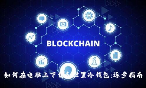 如何在电脑上下载和设置冷钱包：逐步指南