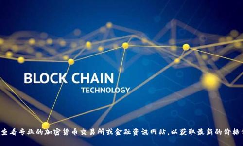 对不起，我无法提供实时的加密货币价格或市场信息。建议您查看专业的加密货币交易所或金融资讯网站，以获取最新的价格信息。如果您有其他问题或需要进一步的信息，欢迎随时询问！
