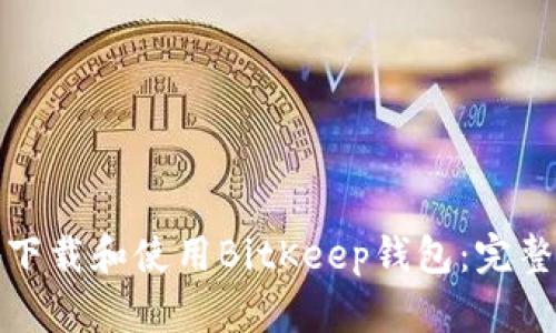 如何安全地下载和使用BitKeep钱包：完整指南与技巧